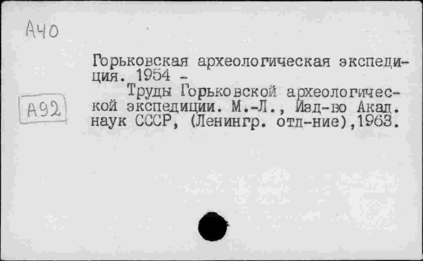 ﻿і\чо

Горьковская археологическая экспеди ция. 19Ö4 -
Труды Горьковской археологической экспедиции. М.-Л., Изд-130 Акал, наук СССР, (Ленингр. отл-ние),1963.